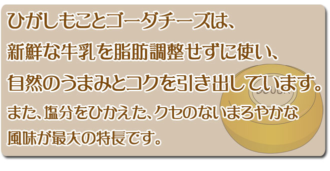 ひがし藻琴のゴーダチーズは、新鮮な牛乳を脂肪調整せずに使い、自然の旨みと国を引き出しています。