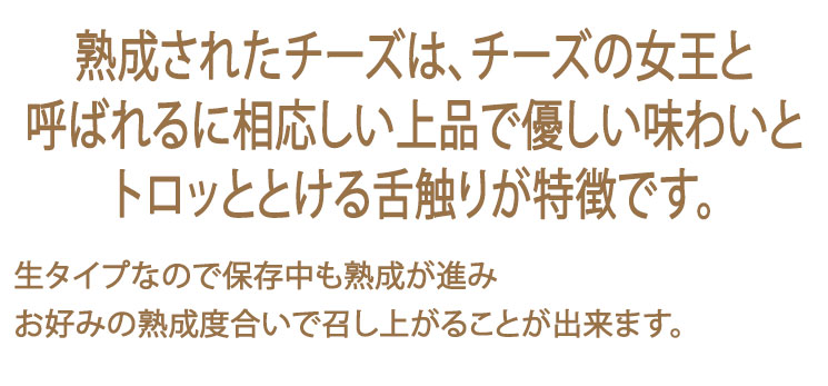 熟成されたチーズは、チーズの女王と呼ばれるに相応しい上品で優しい味わいよトロッととろける舌触りが特徴