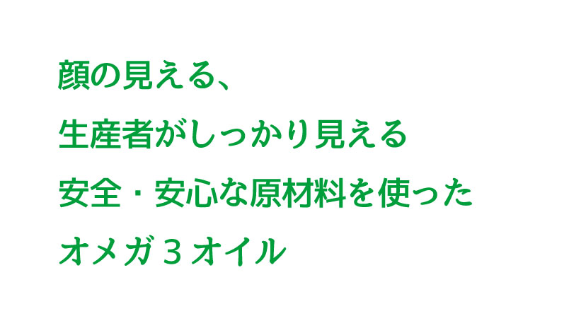 顔の見える、生産者がしっかり見える安全・安心な原材料を使ったオメガ3オイル