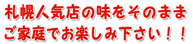札幌人気のラーメン店の味をそのままご家庭で楽しめます。